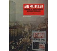 Arte moltiplicata. L'immagine del '900 italiano nello specchio dei rotocalchi. Ediz. illustrata