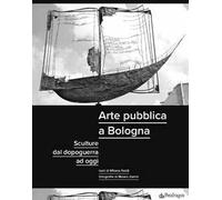 Arte pubblica a Bologna. Sculture dal dopoguerra ad oggi. Ediz. illustrata
