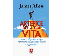 Artefice della tua vita. Come realizzare sé stessi e ottenere un'esistenza libera e appagante