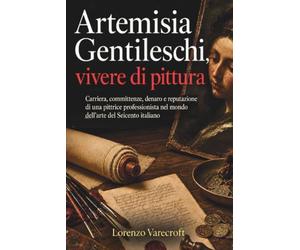 Artemisia Gentileschi, vivere di pittura: Carriera, committenze, denaro e reputazione di una pittrice professionista nel mondo dell’arte del Seicento italiano