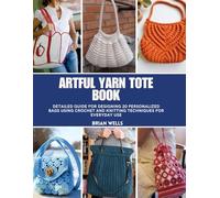 Artful Yarn Tote Book: Detailed Guide for Designing 20 Personalized Bags Using Crochet and Knitting Techniques for Everyday Use