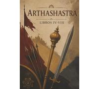 Arthashastra - Libros IV-VIII: Estrategia, Manipulación y Poder (El Príncipe de Maquiavelo de India)