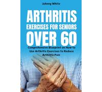 Arthritis Exercises for Seniors Over 60: Comprehensive Blueprint on How to Use Arthritis Exercises to Reduce Arthritis Pain