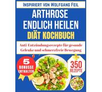 ARTHROSE ENDLICH HEILEN DIÄT KOCHBUCH: Anti-Entzündungsrezepte für gesunde Gelenke und schmerzfreie Bewegung (Inspiriert von Wolfgang Feil)