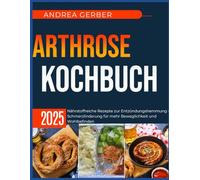 Arthrose Kochbuch 2025: Nährstoffreiche Rezepte zur Entzündungshemmung und Schmerzlinderung für mehr Beweglichkeit und Wohlbefinden