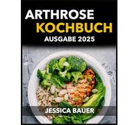 Arthrose Kochbuch Ausgabe 2025: Ein Erprobter Wissenschaftlicher Ernährungsplan Für 80 Tage,Um Schmerzen Zu Lindern Und Die Mobilität Zurückzugewinnen, Mit Einfachen, Günstigen Rezepten In Nur 10 Min