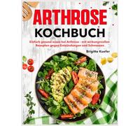 Arthrose Kochbuch: Einfach gesund essen bei Arthrose - mit wirkungsvollen Rezepten gegen Entzündungen und Schmerzen