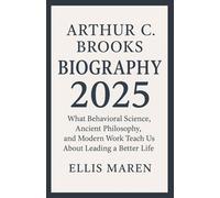 ARTHUR C. BROOKS BIOGRAPHY 2025: What Behavioral Science, Ancient Philosophy, and Modern Work Teach Us About Leading a Better Life