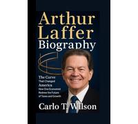 ARTHUR LAFFER BIOGRAPHY: The Curve That Changed America How One Economist Redrew the Future of Taxes and Growth