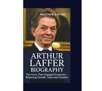 ARTHUR LAFFER BIOGRAPHY: The Curve That Changed Economics-Balancing Growth, Taxes and Freedom.