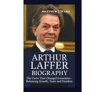 ARTHUR LAFFER BIOGRAPHY: The Curve That Changed Economics-Balancing Growth, Taxes and Freedom.