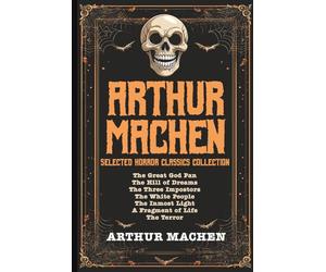 Arthur Machen Selected Horror Classics Collection: The Great God Pan, The Hill of Dreams, The Three Impostors, The White People, The Inmost Light, A Fragment of Life, The Terror