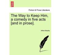 Arthur Murphy The Way to Keep Him, a Comedy in Five Acts [And in Pro (Tascabile)