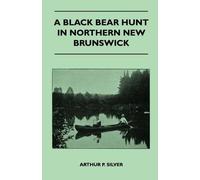 Arthur P. Silver A Black Bear Hunt In Northern New Brunswick (Tascabile)