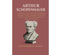 Arthur Schopenhauer: A Beginner's Guide to the Profoundly Pessimistic Philosophy of Arthur Schopenhauer and His Central Theory of the Will as a Blind, Insatiable Force Governing All of Reality