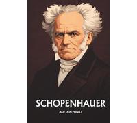 ARTHUR SCHOPENHAUER AUF DEN PUNKT: Das Wesentliche seiner Philosophie