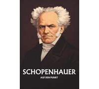 ARTHUR SCHOPENHAUER AUF DEN PUNKT: Das Wesentliche seiner Philosophie