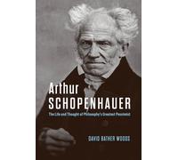 Arthur Schopenhauer: The Life and Thought of Philosophy’s Greatest Pessimist: The Life and Thought of Philosophy’s Greatest Pessimist