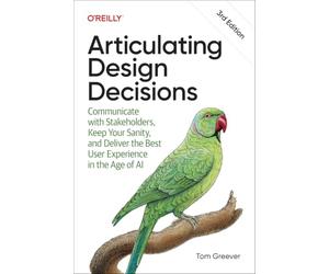 Articulating Design Decisions: Communicate with Stakeholders, Keep Your Sanity, and Deliver the Best User Experience in the Age of AI