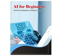 Artificial Intelligence A Modern Approach: AI for Beginners - Introduction to Artificial Intelligence and Mach Basics of Artificial Intelligenc: ... AI Beginner’s Guide and Study Resource