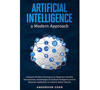 Artificial Intelligence a Modern Approach: Discover the Best Techniques for Beginners and the Revolutionary Advantages of Artificial Intelligence and Its Business Application to Achieve Better Results