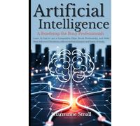 Artificial Intelligence: A Roadmap for Busy Professionals: Learn AI Fast to get a Competitive Edge, Boost Productivity, and Make More Informed Decisions, without technical jargon and hours of study.