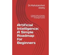 Artificial Intelligence: A Simple Roadmap for Beginners: A Simple Guide to Concepts, Applications, and the Future of Intelligent Systems