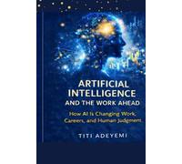 ARTIFICIAL INTELLIGENCE AND THE WORK AHEAD: How AI Is Changing Work, Careers, and Human Judgment
