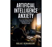 Artificial Intelligence Anxiety: How to Stop Feeling Useless in a Changing Workplace and Stay Relevant in the Professional World