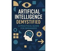Artificial Intelligence Demystified: A Practical Guide for Beginners