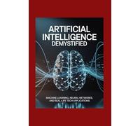 Artificial Intelligence Demystified: Machine Learning, Neural Networks, and Real-Life Tech Applications