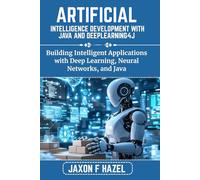 ARTIFICIAL INTELLIGENCE DEVELOPMENT WITH JAVA AND DEEPLEARNING4J: Building Intelligent Applications with Deep Learning, Neural Networks, and Java