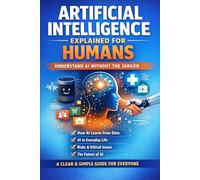 Artificial Intelligence Explained for Humans: A Plain-English Guide to How AI Works, Why It Matters, and How It Will Shape Your Everyday Life