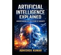 Artificial Intelligence Explains: A Complete, Practical, and Ethical Guide to AI, Machine Learning, and the Digital Future