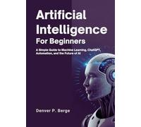 Artificial Intelligence for Beginners: A Simple Guide to Machine Learning, ChatGPT, Automation, and the Future of AI