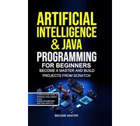 Artificial Intelligence for Beginners: Artificial Intelligence & Java Programming for Beginners Become a Master and Build Projects from Scratch.