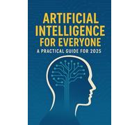 Artificial Intelligence for Everyone: A Practical Guide for 2025