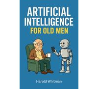 Artificial Intelligence for Old Men: A Funny and Practical Guide to AI, ChatGPT, and Technology for Seniors