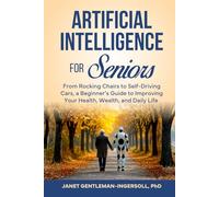 Artificial Intelligence for Seniors:: From Rocking Chairs to Self-Driving Cars, a Beginners’ Guide to Use AI to Improve Health, Wealth, and Daily Life