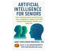 Artificial Intelligence for Seniors:: From Rocking Chairs to Self-Driving Cars, a Beginners’ Guide to Use AI to Improve Health, Wealth, and Daily Life