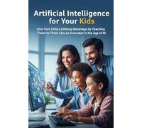 Artificial Intelligence for Your Kids: Give Your Child a Lifelong Advantage by Teaching Them to Think Like an Innovator in the Age of AI