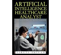 Artificial Intelligence Healthcare Analyst - The Comprehensive Guide: Transforming Healthcare with AI: Skills, Strategies, and Innovations