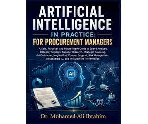 ARTIFICIAL INTELLIGENCE IN PRACTICE: A Safe, Practical, and Future-Ready Guide to Spend Analysis, Category Strategy, Supplier Research, Strategic ... Responsible AI, and Procurement Per
