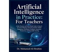 Artificial Intelligence in Practice: A Safe, Practical, and Future-Ready Guide to Using AI for Lesson Planning, Classroom Activities, Student ... Productivity, and Responsible Teaching