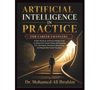Artificial Intelligence in Practice: For Career Changers: A Safe, Practical, and Future-Ready Guide to Using AI for Career Clarity, Skill Building, CVs, Job Search, Interviews, and Networking