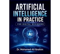 Artificial Intelligence in Practice For Digital Beginner: A Simple, Practical Guide to Understanding AI, Building Digital Confidence, Staying Safe, and Learning Step by Step