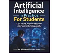 Artificial Intelligence in Practice: For Students: A Safe, Practical, and Future-Ready Guide to Using AI for Study, Research, Writing, Exams, Projects, and Career Preparation
