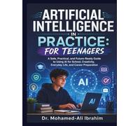 Artificial Intelligence in Practice: For Teenagers: A Safe, Practical, and Future-Ready Guide to Using AI for School, Creativity, Everyday Life, and Career Preparation