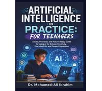 Artificial Intelligence in Practice: For Teenagers: A Safe, Practical, and Future-Ready Guide to Using AI for School, Creativity, Everyday Life, and Career Preparation