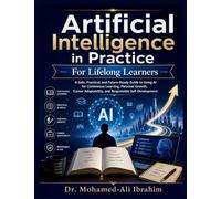 Artificial Intelligence in Practice: How to Learn Faster, Build Future-Ready Skills, Adapt Your Career, and Grow Confidently with AI - Safely, Responsibly, and at Any Age
